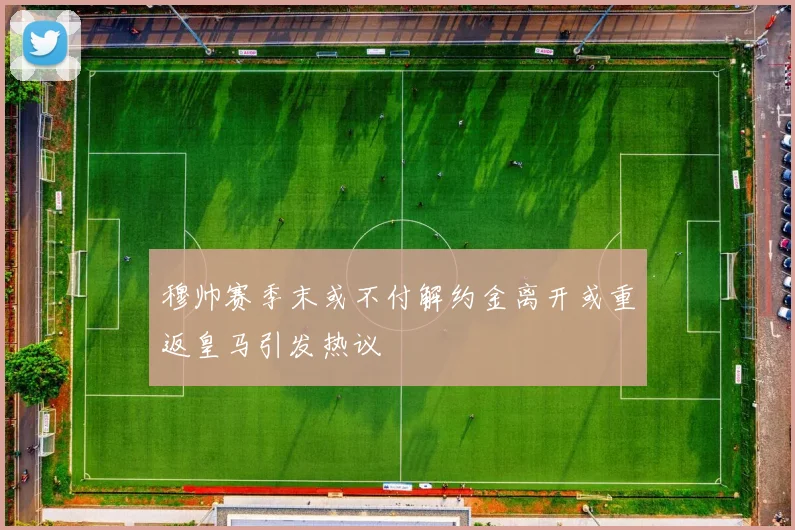 穆帅赛季末或不付解约金离开或重返皇马引发热议