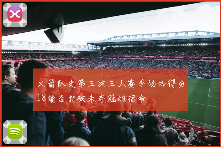 火箭队史第三次三人赛季场均得分18能否打破未夺冠的宿命