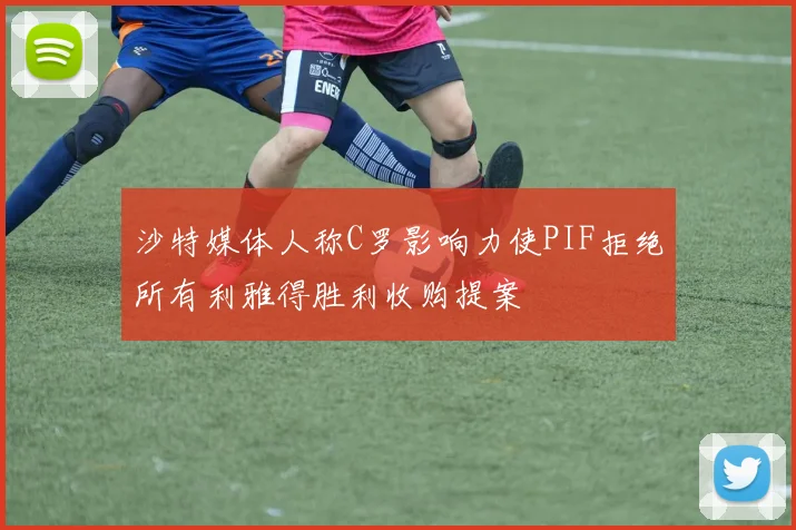 沙特媒体人称C罗影响力使PIF拒绝所有利雅得胜利收购提案