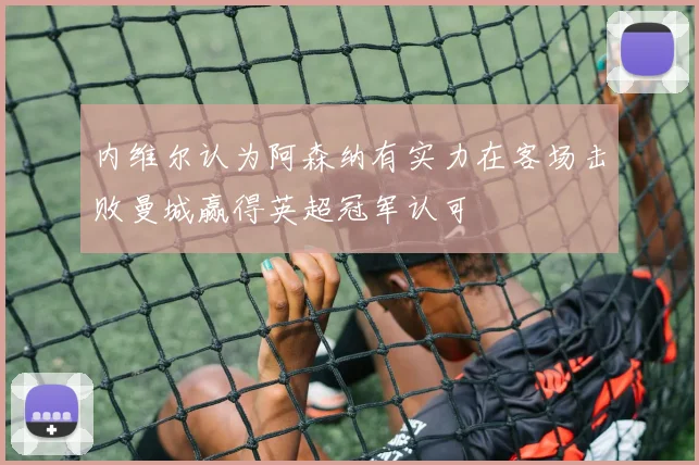 内维尔认为阿森纳有实力在客场击败曼城赢得英超冠军认可