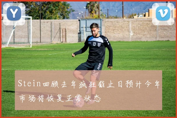 Stein回顾去年疯狂截止日预计今年市场将恢复正常状态