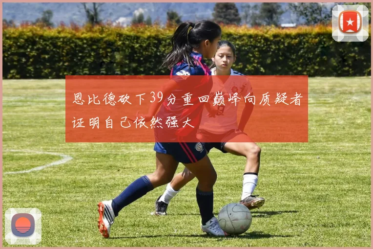 恩比德砍下39分重回巅峰向质疑者证明自己依然强大