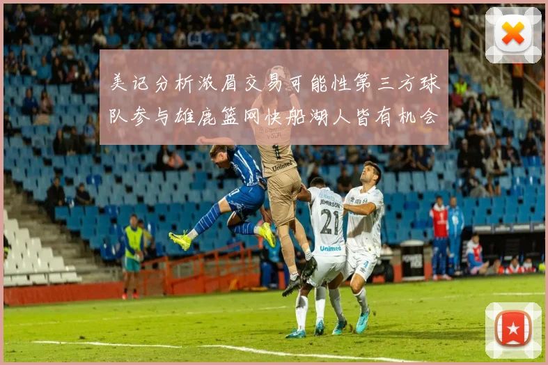 美记分析浓眉交易可能性第三方球队参与雄鹿篮网快船湖人皆有机会