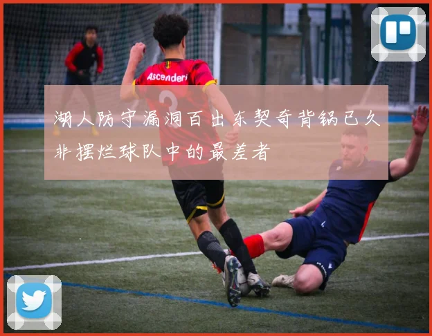 湖人防守漏洞百出东契奇背锅已久非摆烂球队中的最差者