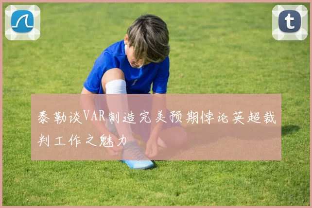 泰勒谈VAR制造完美预期悖论英超裁判工作之魅力