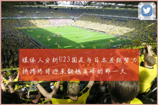 媒体人分析U23国足与日本差距努力拼搏终将迎来翻越高峰的那一天