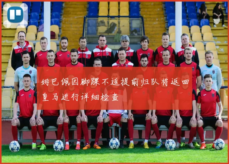 姆巴佩因脚踝不适提前归队将返回皇马进行详细检查