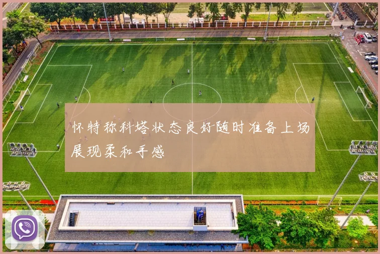 怀特称科塔状态良好随时准备上场展现柔和手感