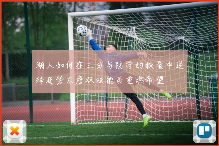 湖人如何在三分与防守的较量中逆转局势东詹双核能否重燃希望