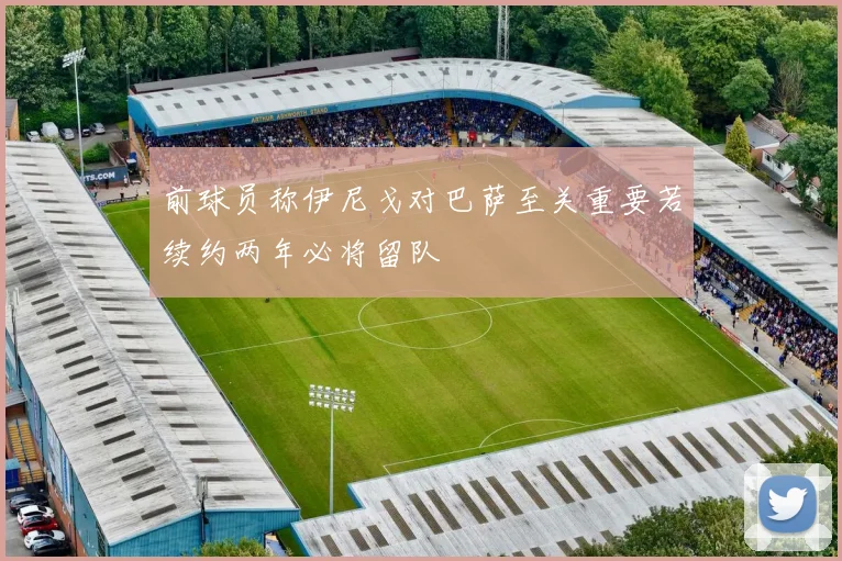 前球员称伊尼戈对巴萨至关重要若续约两年必将留队