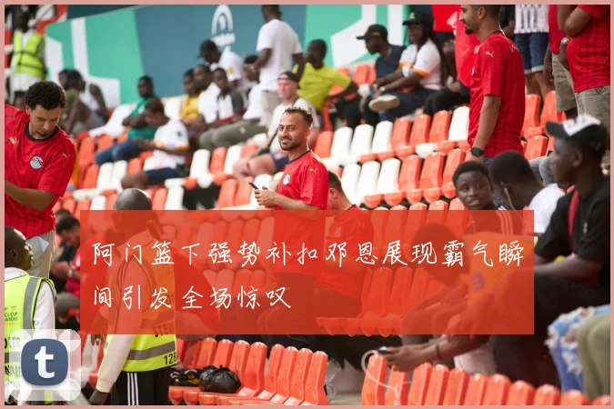 阿门篮下强势补扣邓恩展现霸气瞬间引发全场惊叹