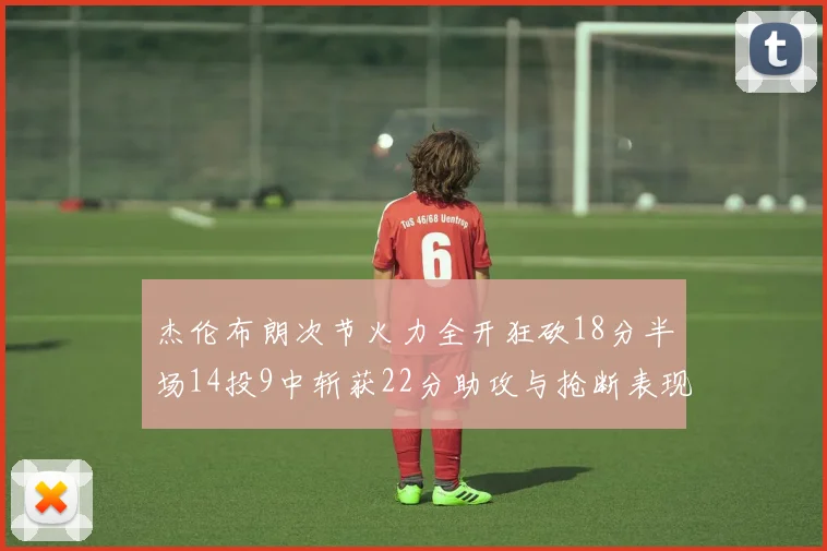 杰伦布朗次节火力全开狂砍18分半场14投9中斩获22分助攻与抢断表现出色