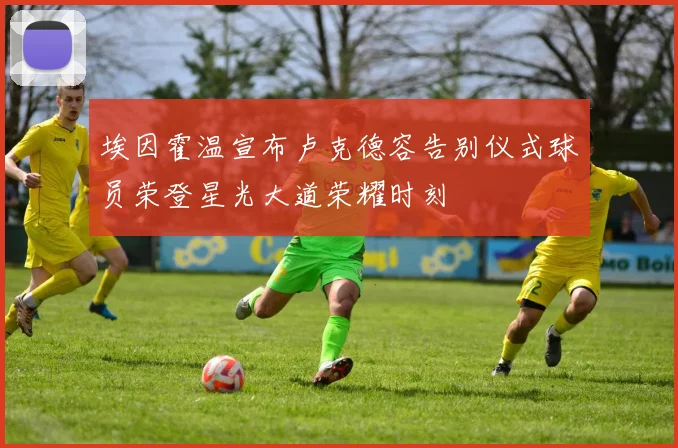 埃因霍温宣布卢克德容告别仪式球员荣登星光大道荣耀时刻