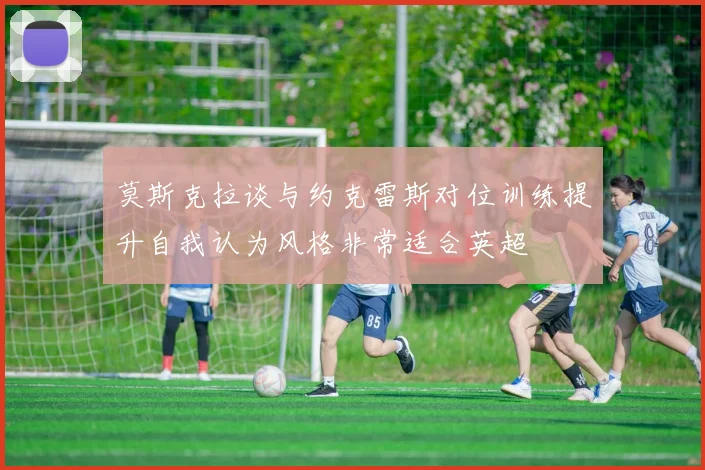 莫斯克拉谈与约克雷斯对位训练提升自我认为风格非常适合英超
