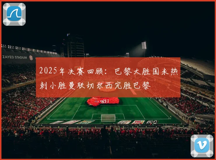 2025年决赛回顾：巴黎大胜国米热刺小胜曼联切尔西完胜巴黎