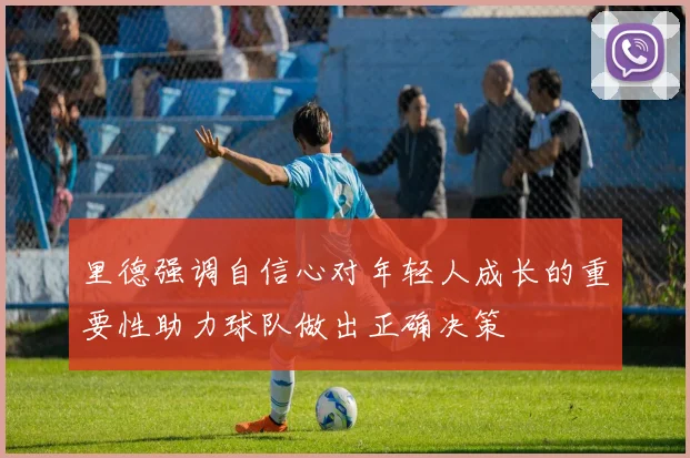 里德强调自信心对年轻人成长的重要性助力球队做出正确决策