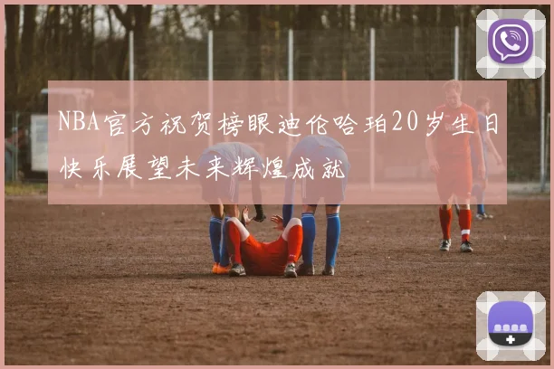 NBA官方祝贺榜眼迪伦哈珀20岁生日快乐展望未来辉煌成就