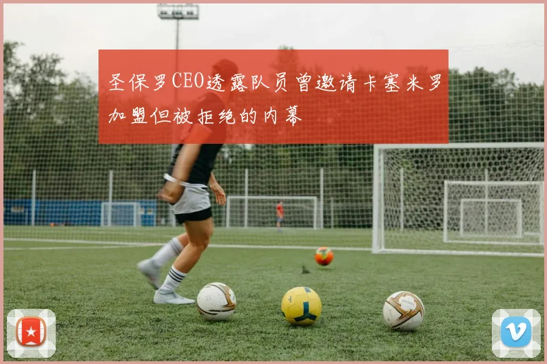 圣保罗CEO透露队员曾邀请卡塞米罗加盟但被拒绝的内幕