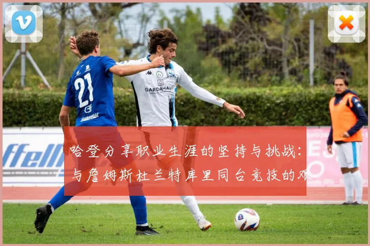 哈登分享职业生涯的坚持与挑战：与詹姆斯杜兰特库里同台竞技的艰辛