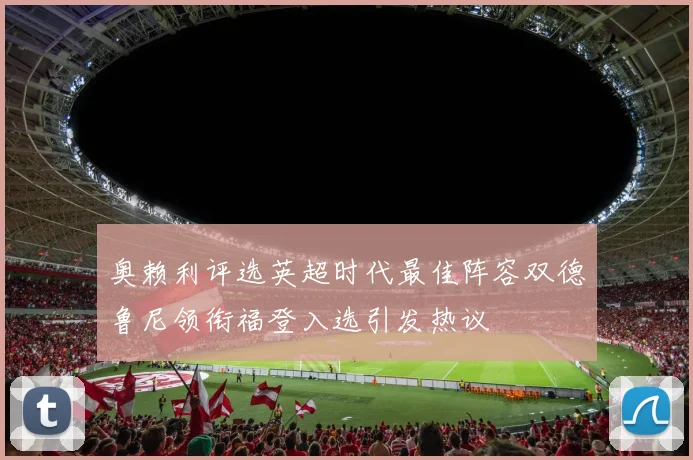 奥赖利评选英超时代最佳阵容双德鲁尼领衔福登入选引发热议
