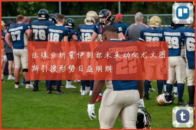 法媒分析霍伊别尔未来动向尤文图斯引援形势日益明朗