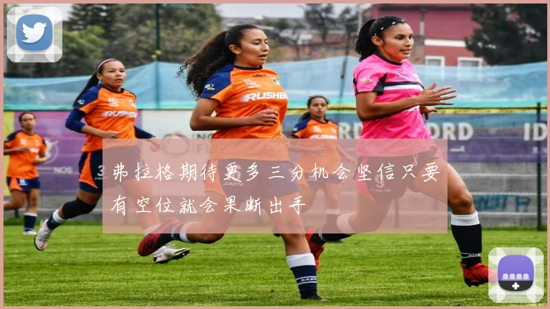 弗拉格期待更多三分机会坚信只要有空位就会果断出手