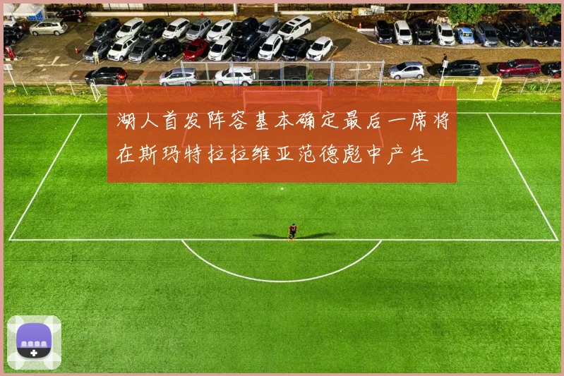 湖人首发阵容基本确定最后一席将在斯玛特拉拉维亚范德彪中产生