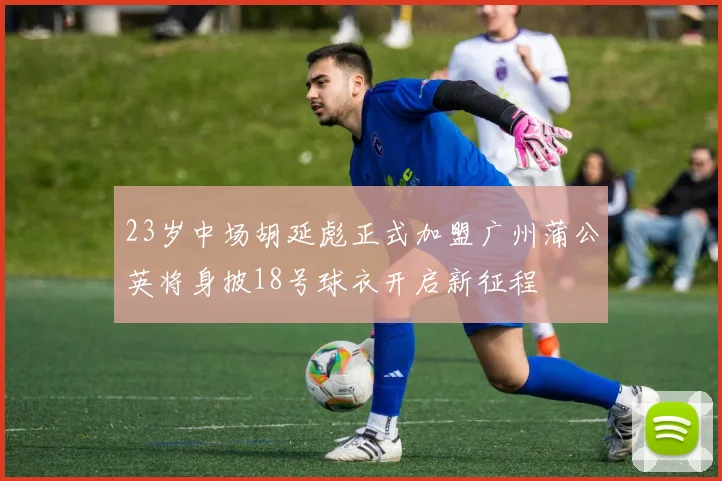23岁中场胡延彪正式加盟广州蒲公英将身披18号球衣开启新征程