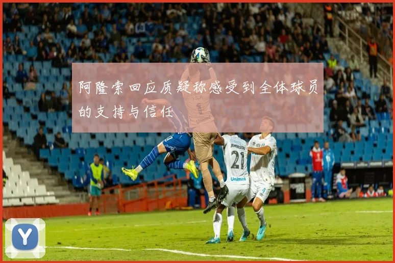 阿隆索回应质疑称感受到全体球员的支持与信任