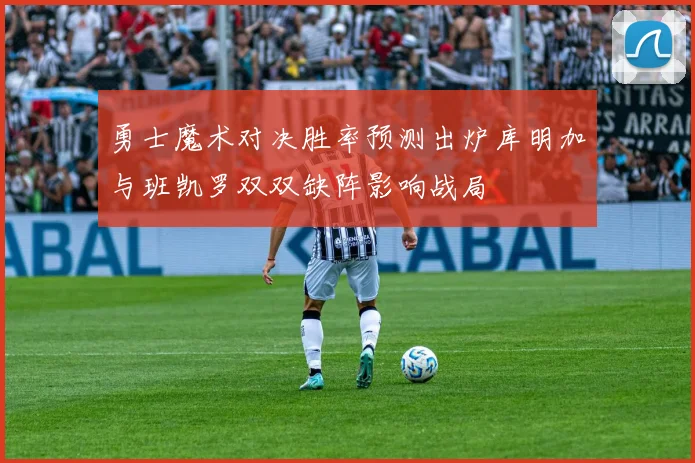 勇士魔术对决胜率预测出炉库明加与班凯罗双双缺阵影响战局