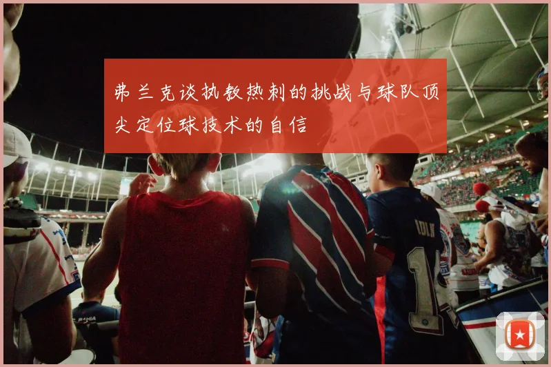 弗兰克谈执教热刺的挑战与球队顶尖定位球技术的自信
