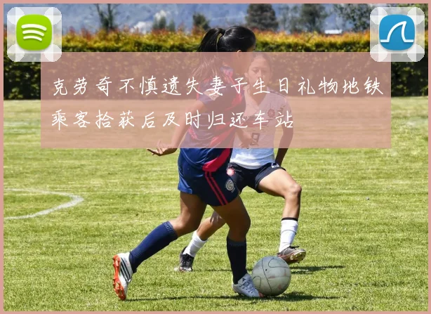 克劳奇不慎遗失妻子生日礼物地铁乘客拾获后及时归还车站