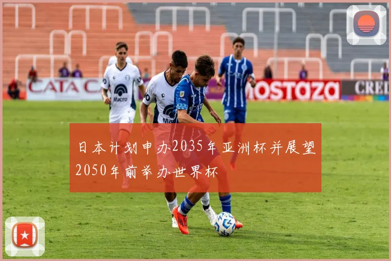 日本计划申办2035年亚洲杯并展望2050年前举办世界杯