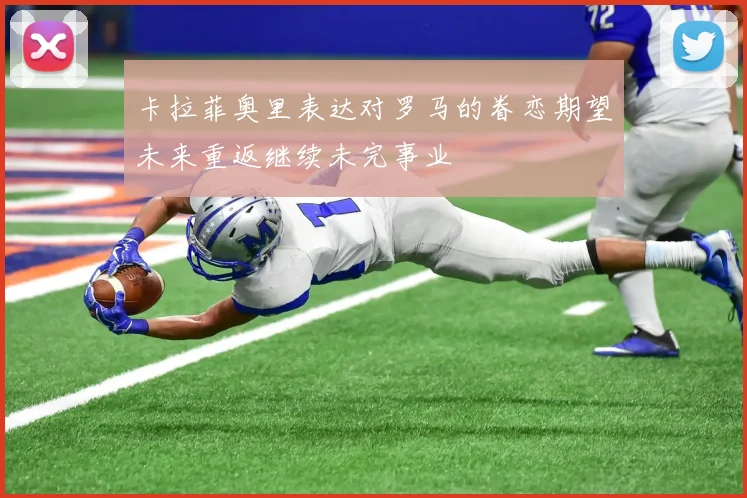 卡拉菲奥里表达对罗马的眷恋期望未来重返继续未完事业