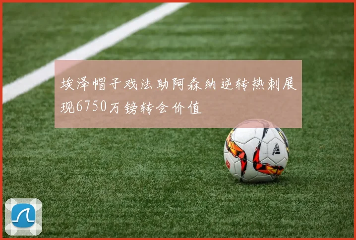 埃泽帽子戏法助阿森纳逆转热刺展现6750万镑转会价值